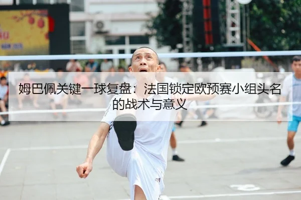 姆巴佩关键一球复盘：法国锁定欧预赛小组头名的战术与意义